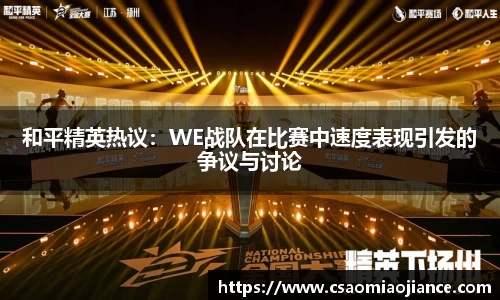 和平精英热议：WE战队在比赛中速度表现引发的争议与讨论